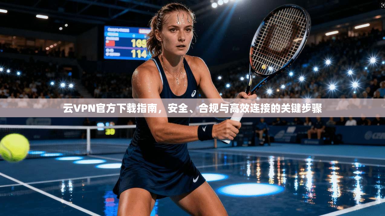 云VPN官方下载指南，安全、合规与高效连接的关键步骤