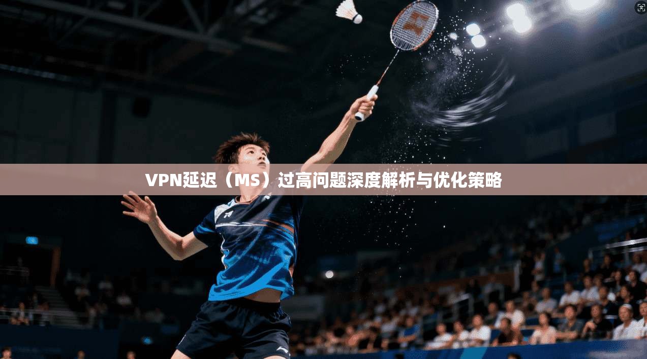 VPN延迟（MS）过高问题深度解析与优化策略