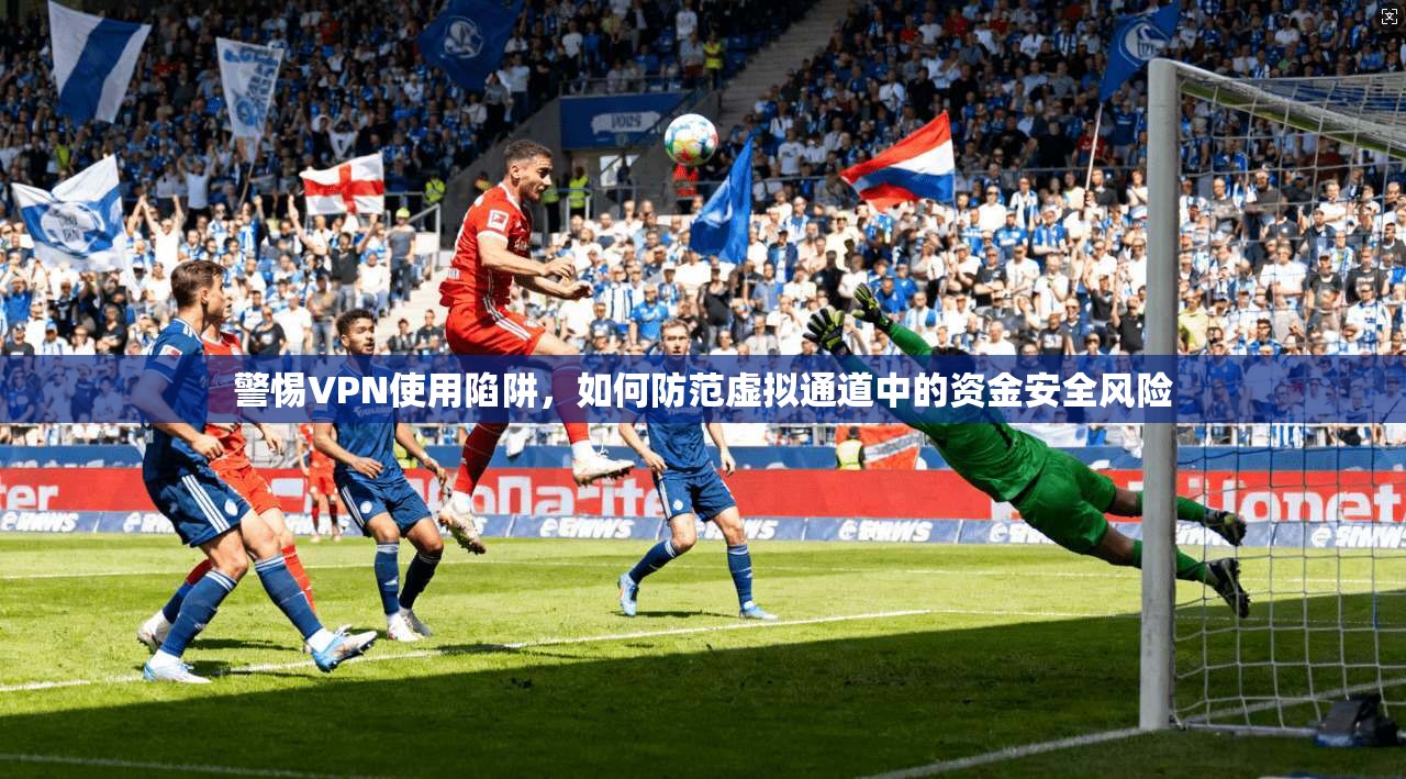 警惕VPN使用陷阱，如何防范虚拟通道中的资金安全风险