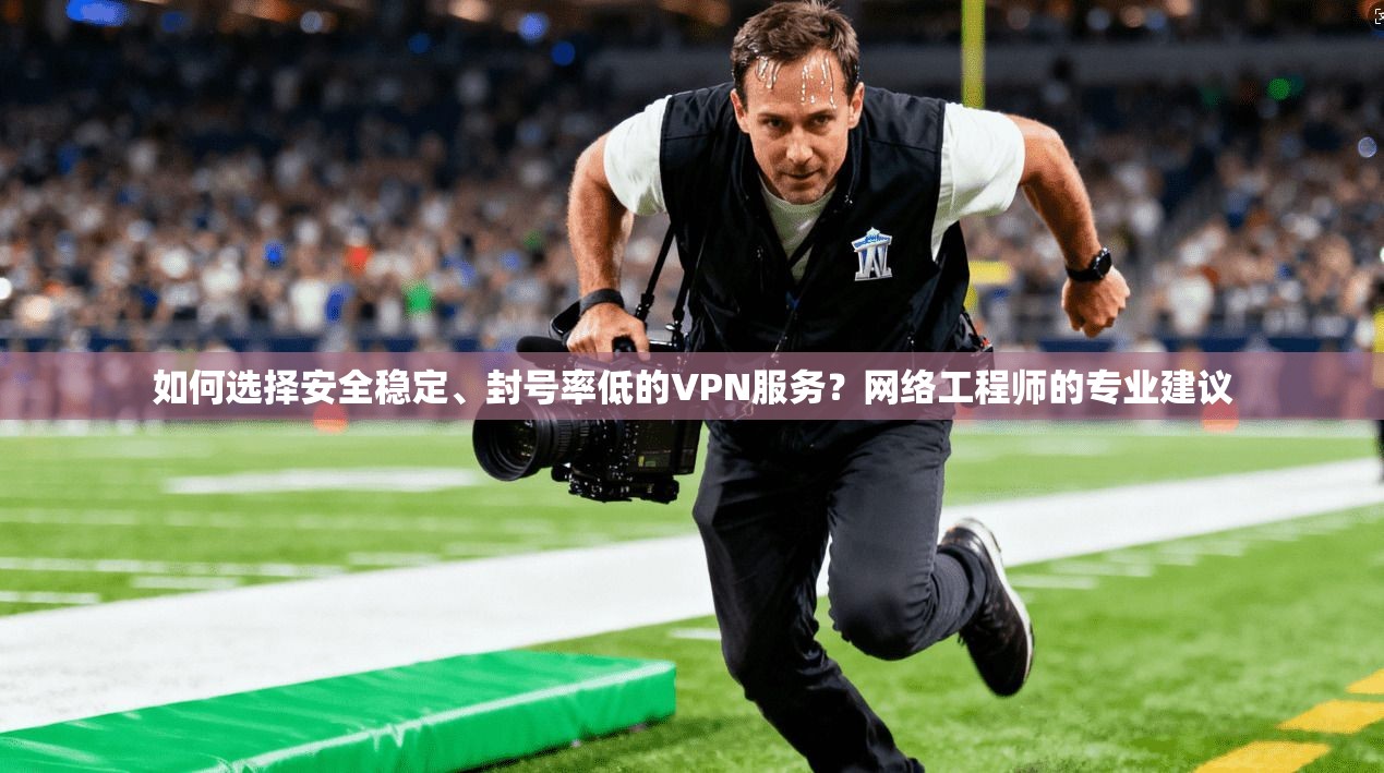 如何选择安全稳定、封号率低的VPN服务?网络工程师的专业建议