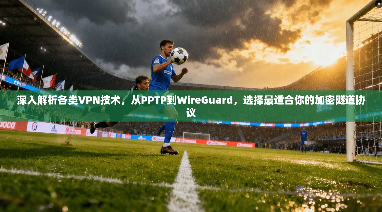 深入解析各类VPN技术，从PPTP到WireGuard，选择最适合你的加密隧道协议