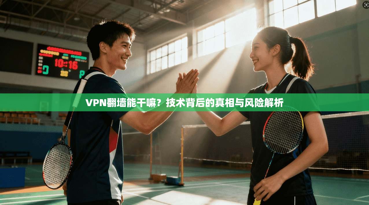 VPN翻墙能干嘛？技术背后的真相与风险解析
