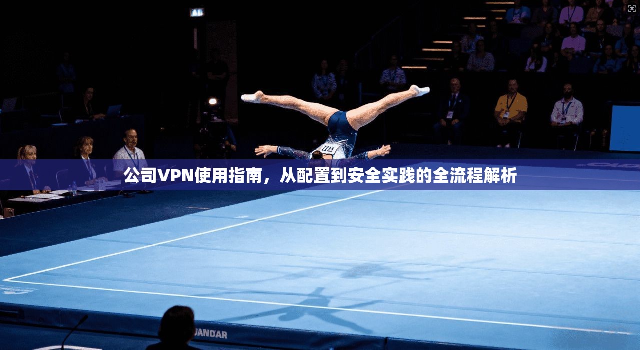 公司VPN使用指南,从配置到安全实践的全流程解析