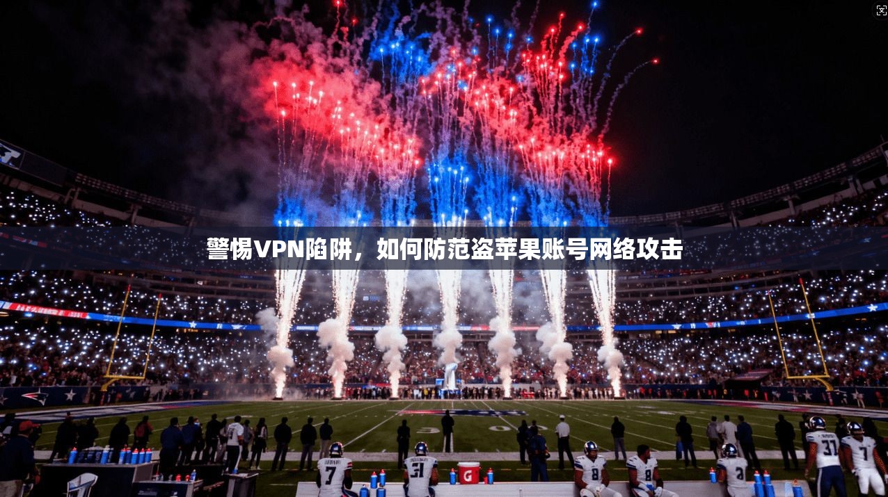 警惕VPN陷阱，如何防范盗苹果账号网络攻击