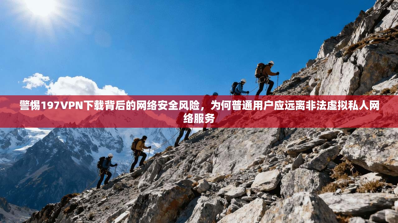警惕197VPN下载背后的网络安全风险，为何普通用户应远离非法虚拟私人网络服务