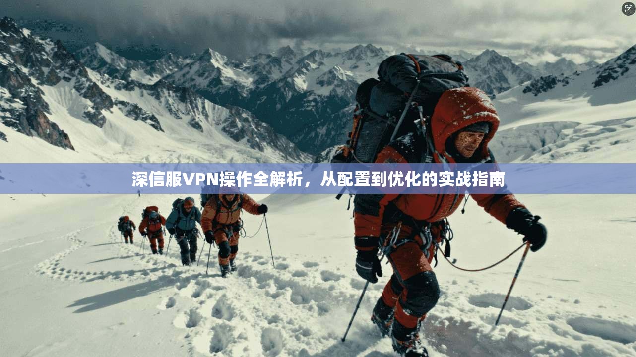 深信服VPN操作全解析，从配置到优化的实战指南