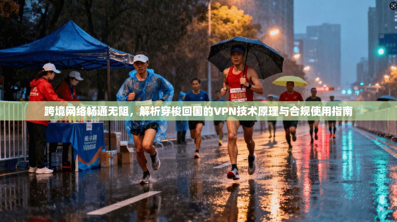 跨境网络畅通无阻，解析穿梭回国的VPN技术原理与合规使用指南
