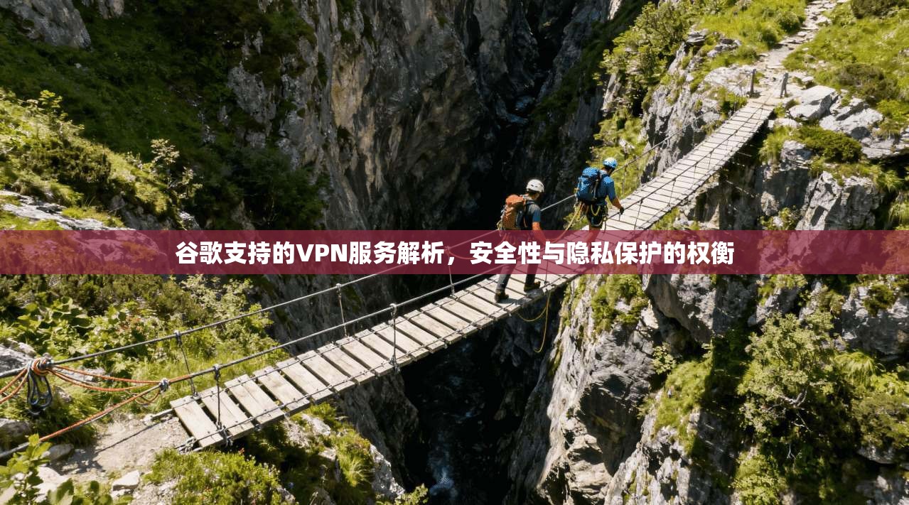谷歌支持的VPN服务解析，安全性与隐私保护的权衡