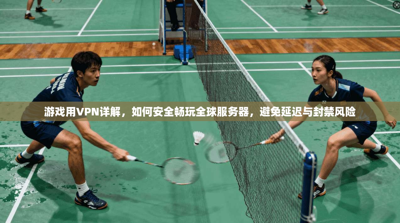 游戏用VPN详解，如何安全畅玩全球服务器，避免延迟与封禁风险