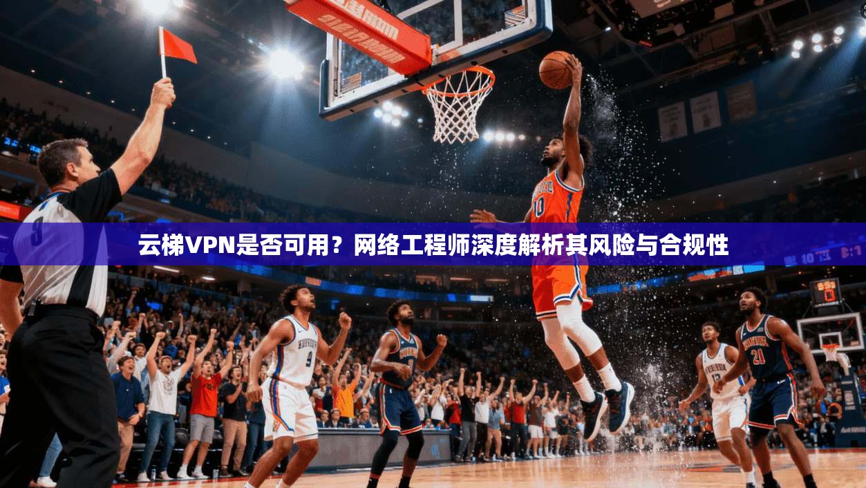 云梯VPN是否可用？网络工程师深度解析其风险与合规性