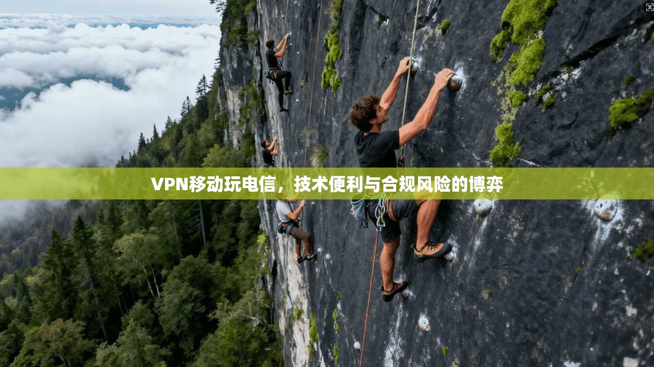 VPN移动玩电信,技术便利与合规风险的博弈
