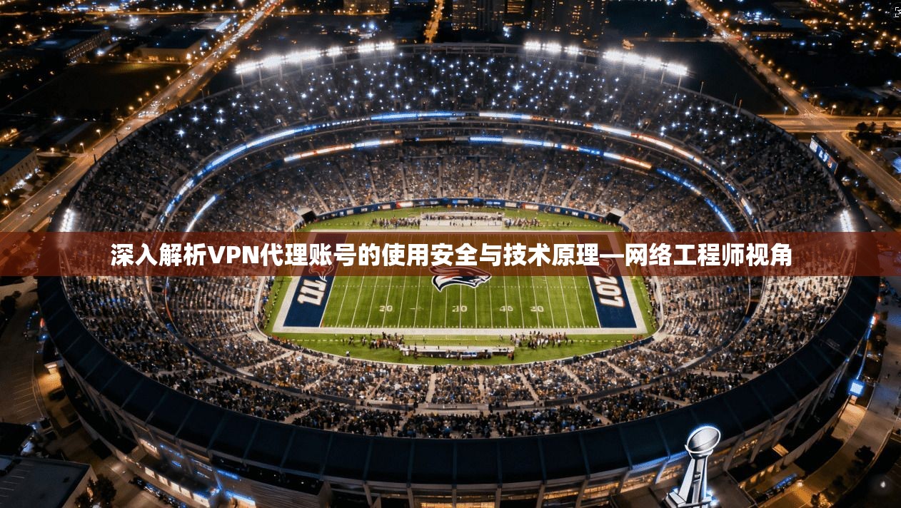 深入解析VPN代理账号的使用安全与技术原理—网络工程师视角