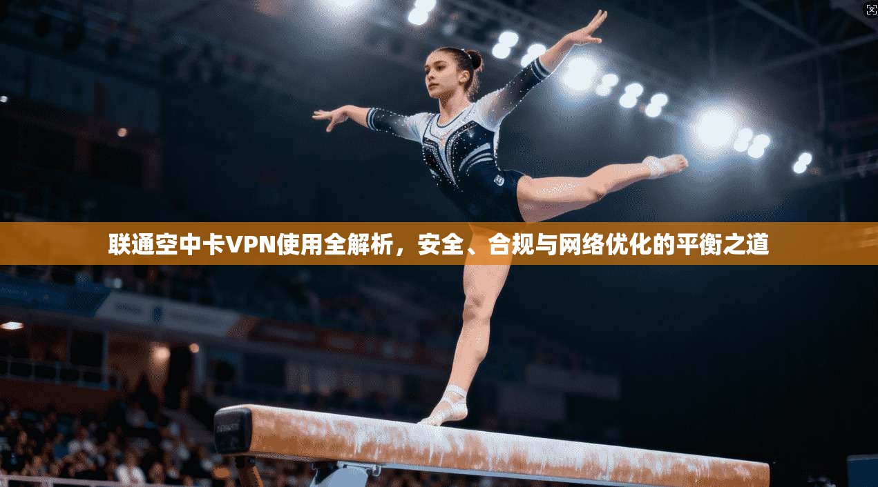 联通空中卡VPN使用全解析，安全、合规与网络优化的平衡之道