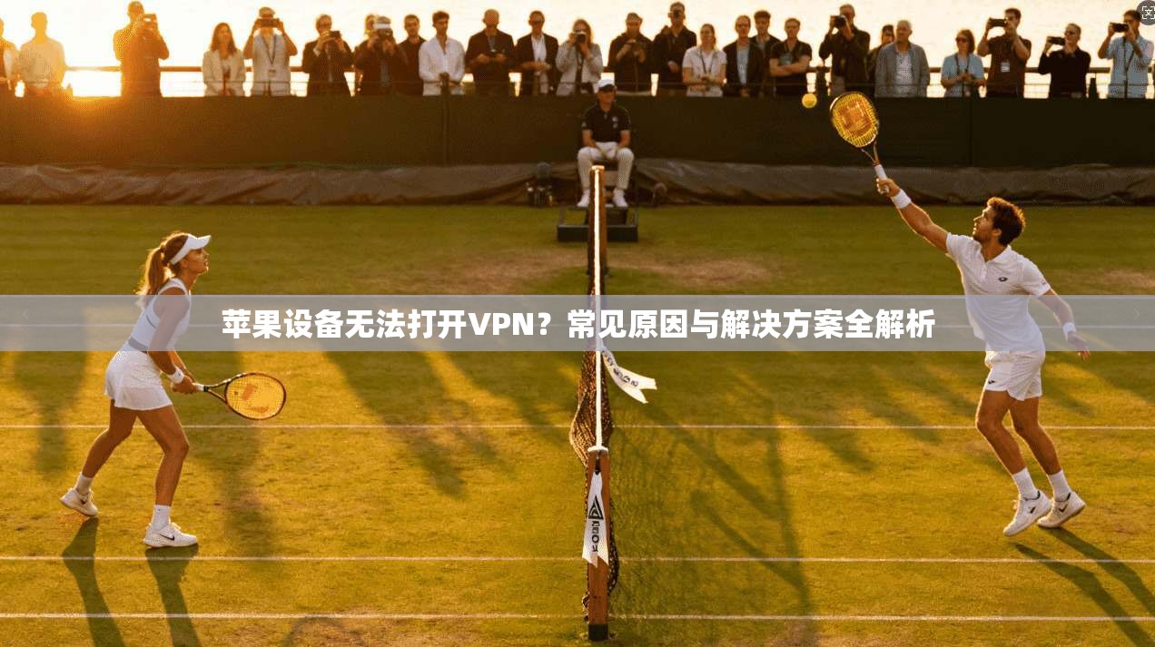 苹果设备无法打开VPN？常见原因与解决方案全解析