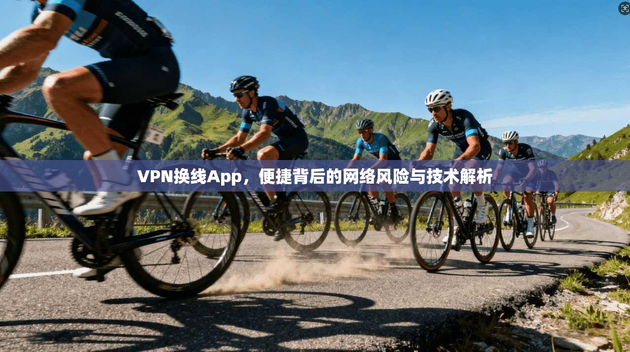VPN换线App，便捷背后的网络风险与技术解析