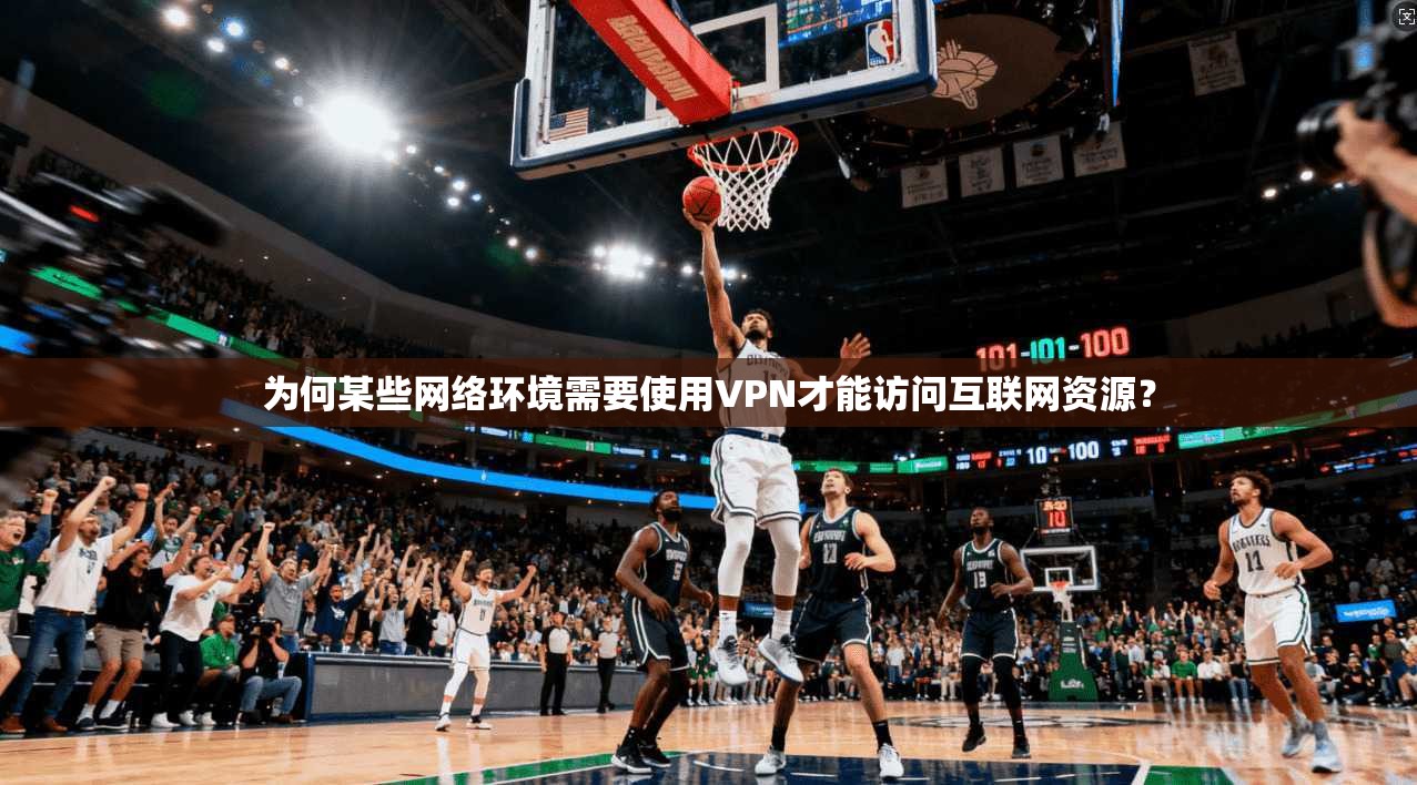 为何某些网络环境需要使用VPN才能访问互联网资源？