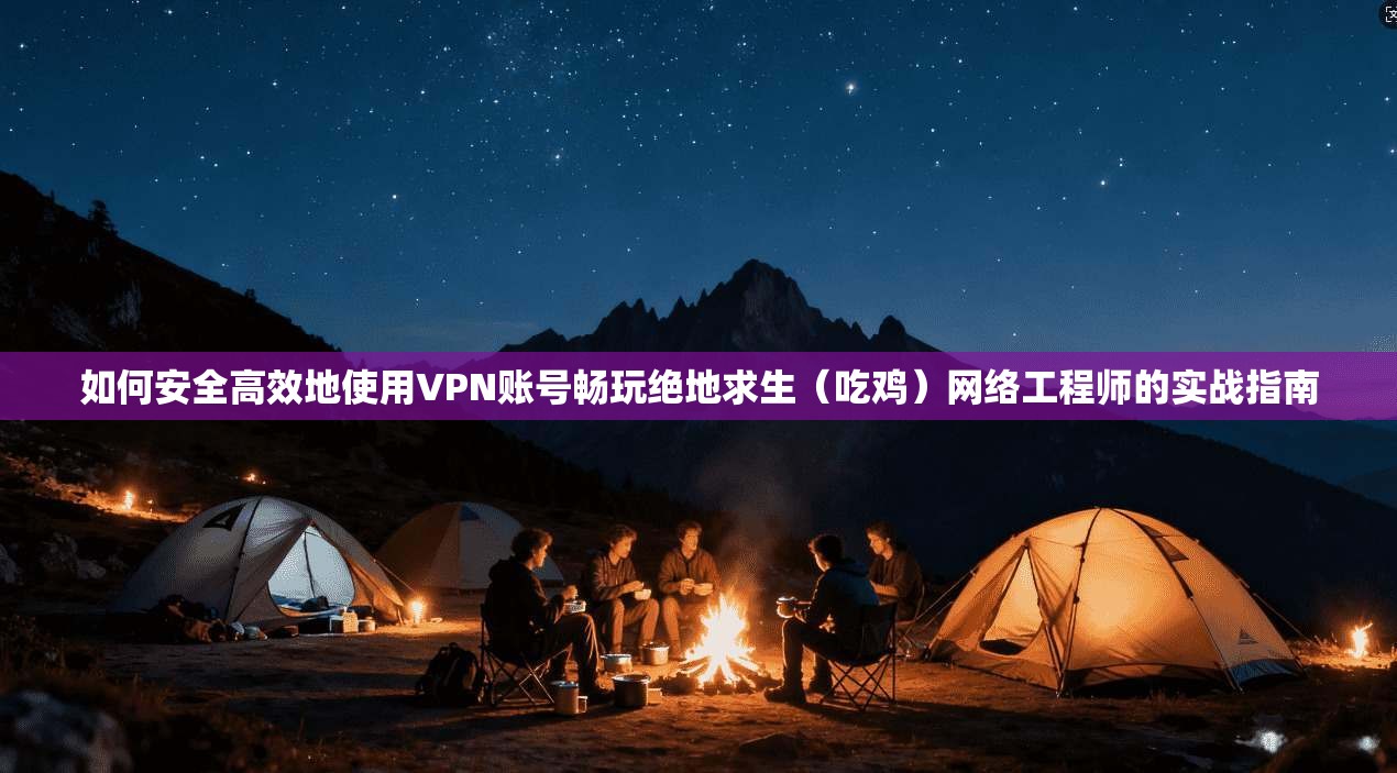 如何安全高效地使用VPN账号畅玩绝地求生(吃鸡)网络工程师的实战指南