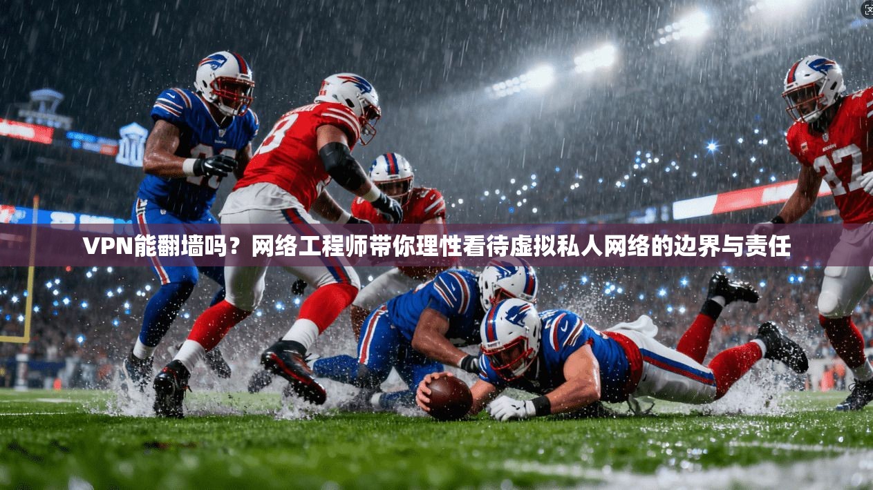 VPN能翻墙吗？网络工程师带你理性看待虚拟私人网络的边界与责任