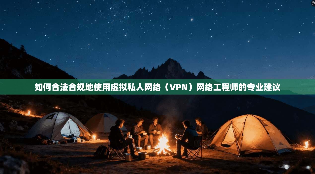 如何合法合规地使用虚拟私人网络（VPN）网络工程师的专业建议