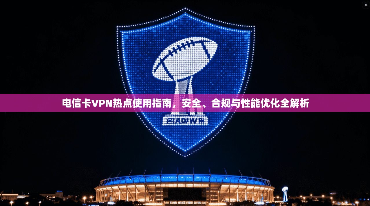电信卡VPN热点使用指南，安全、合规与性能优化全解析