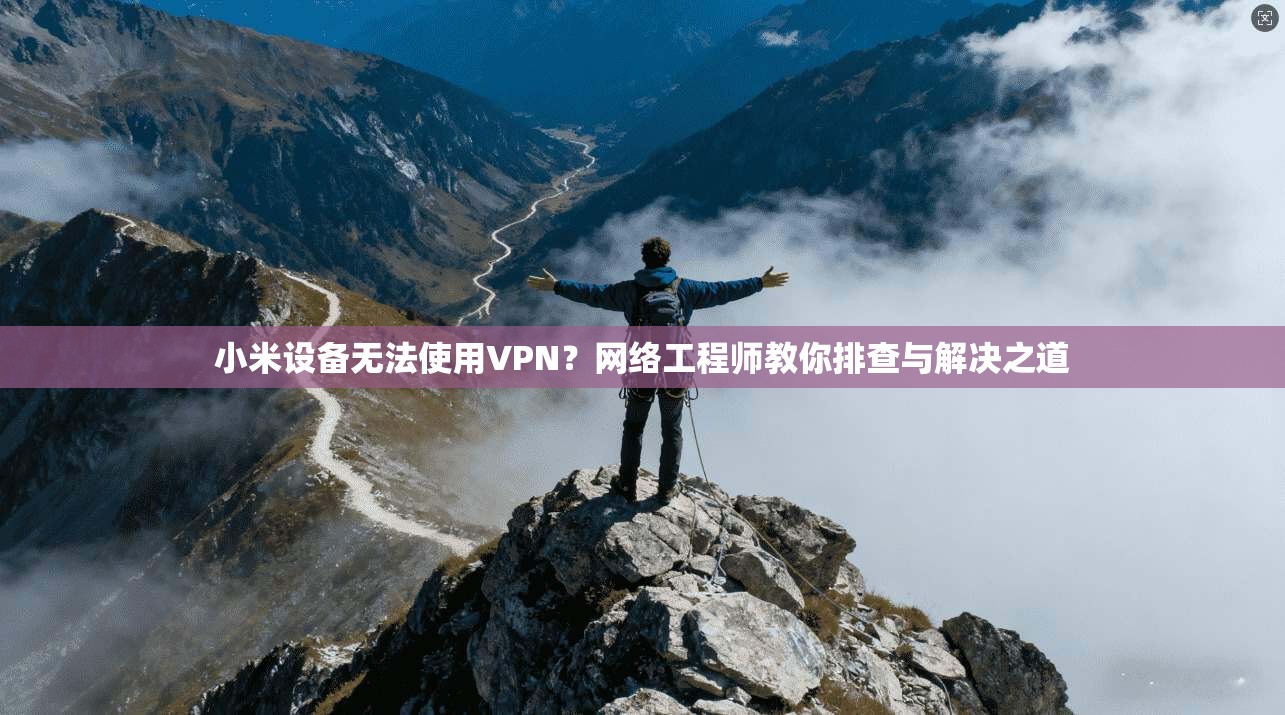小米设备无法使用VPN？网络工程师教你排查与解决之道