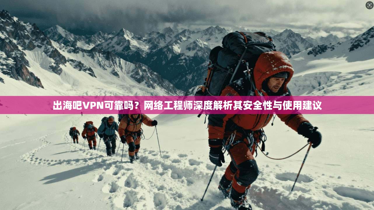 出海吧VPN可靠吗？网络工程师深度解析其安全性与使用建议
