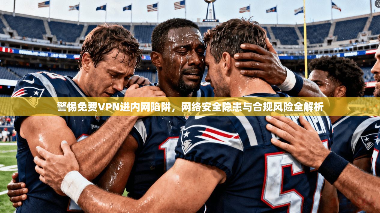 警惕免费VPN进内网陷阱，网络安全隐患与合规风险全解析