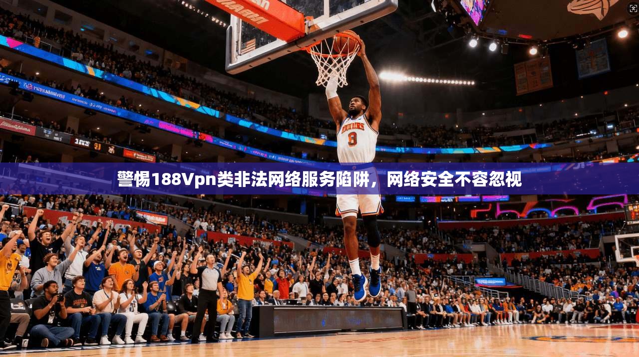 警惕188Vpn类非法网络服务陷阱，网络安全不容忽视