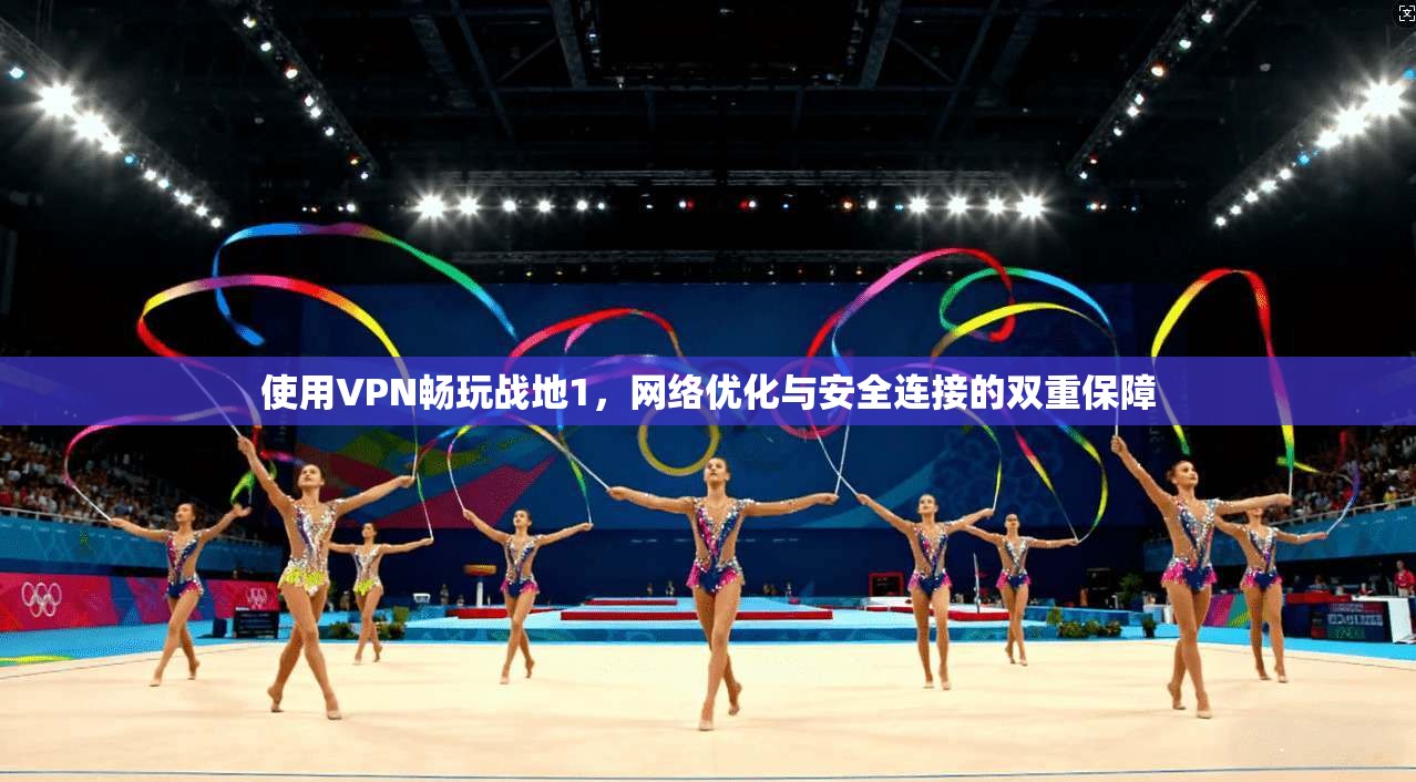 使用VPN畅玩战地1，网络优化与安全连接的双重保障