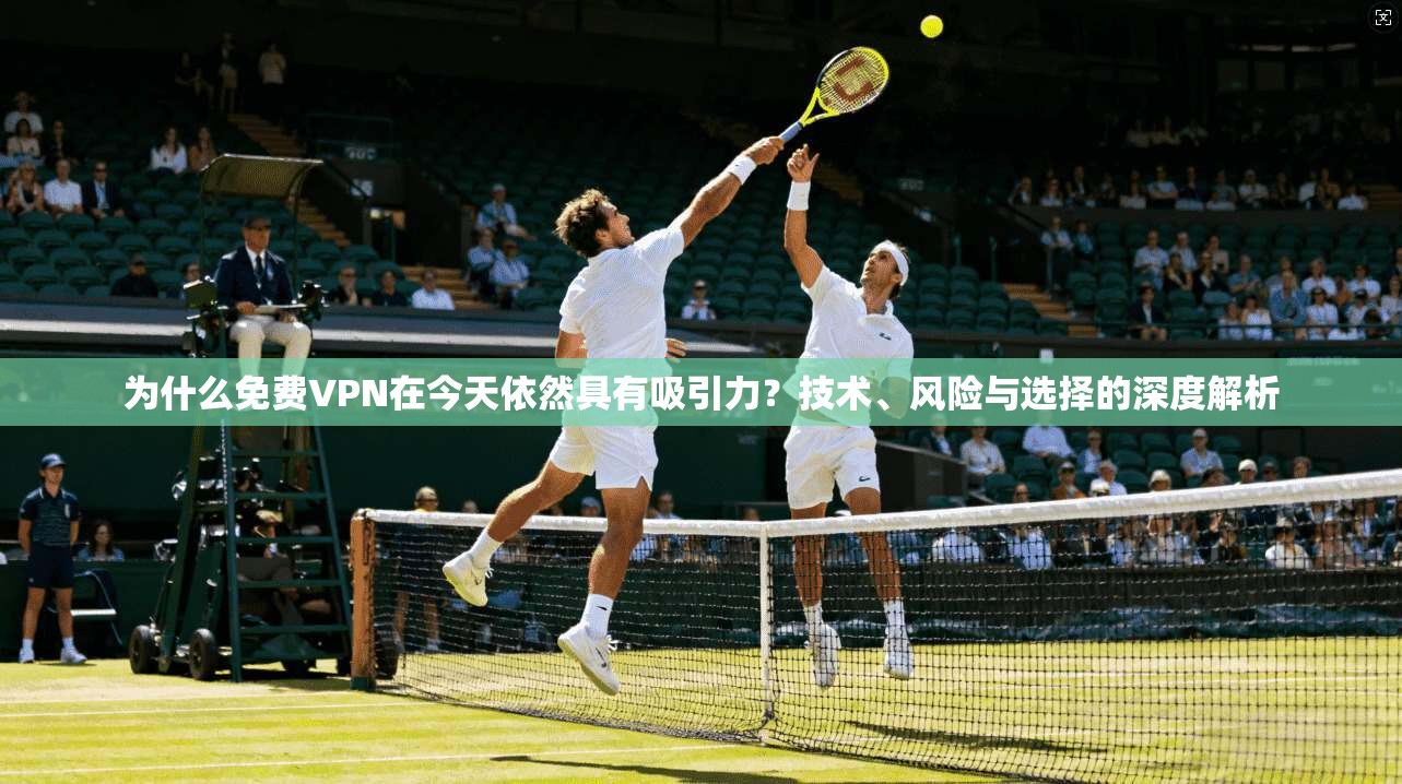 为什么免费VPN在今天依然具有吸引力？技术、风险与选择的深度解析