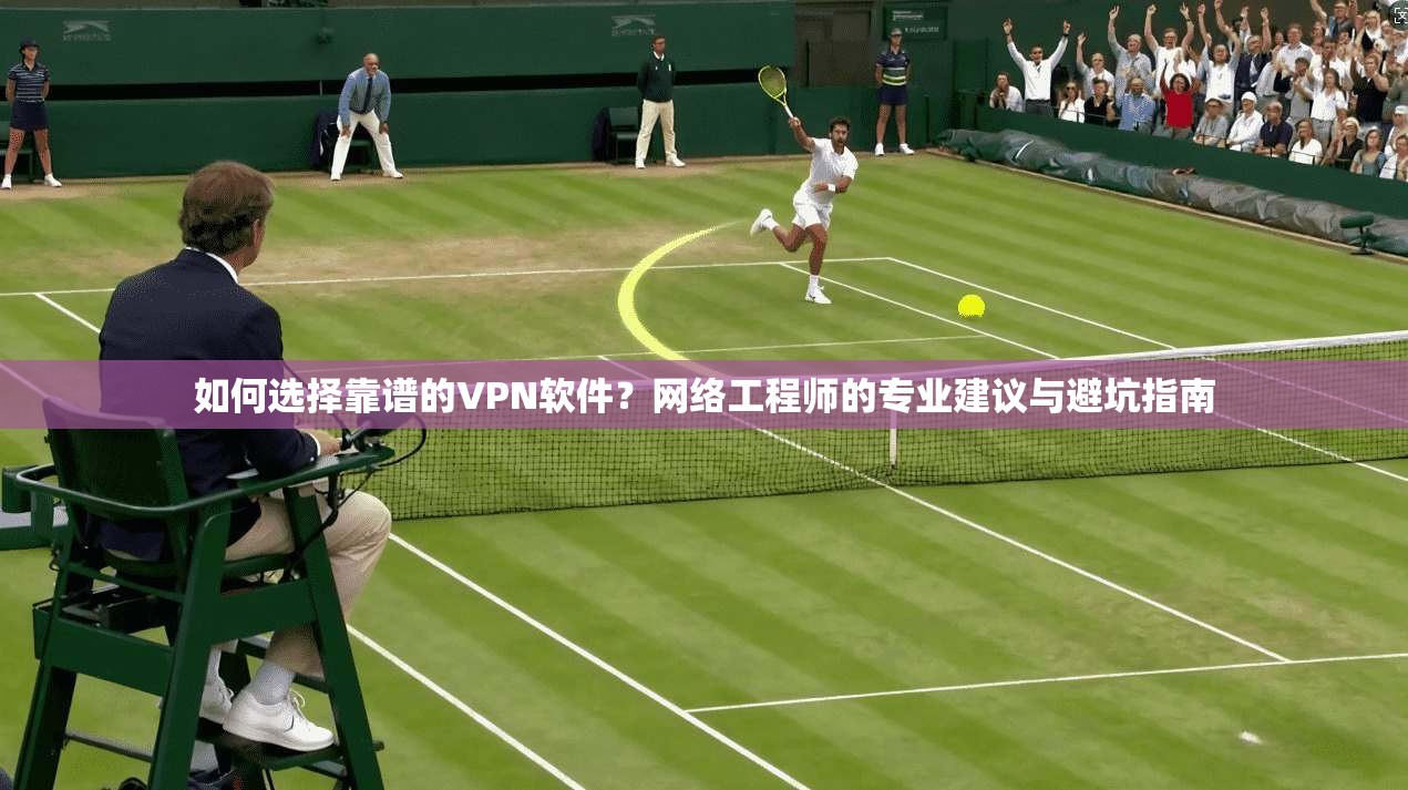 如何选择靠谱的VPN软件？网络工程师的专业建议与避坑指南