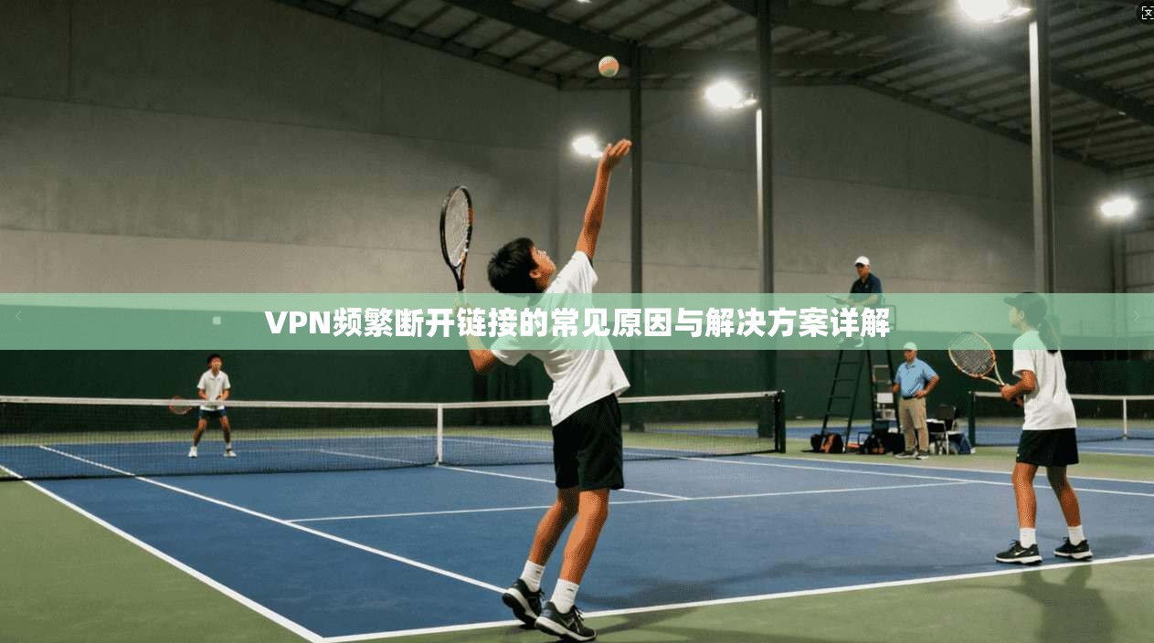 VPN频繁断开链接的常见原因与解决方案详解
