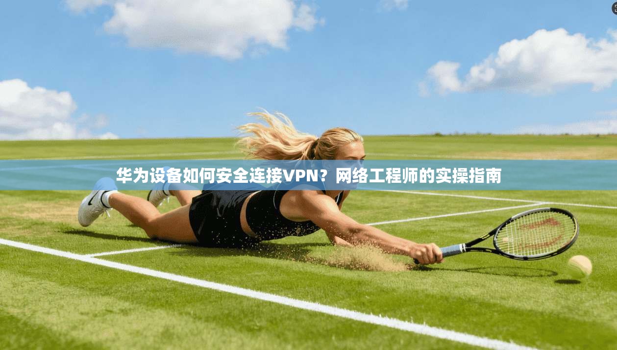 华为设备如何安全连接VPN？网络工程师的实操指南