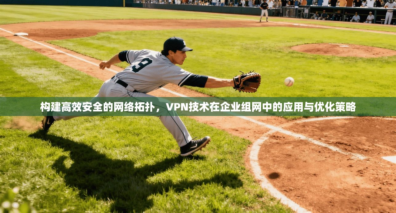 构建高效安全的网络拓扑，VPN技术在企业组网中的应用与优化策略