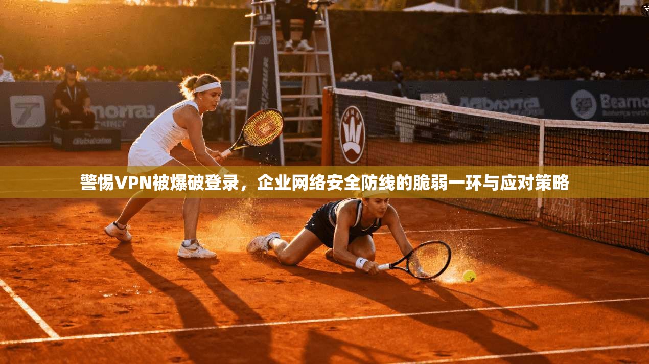 警惕VPN被爆破登录，企业网络安全防线的脆弱一环与应对策略