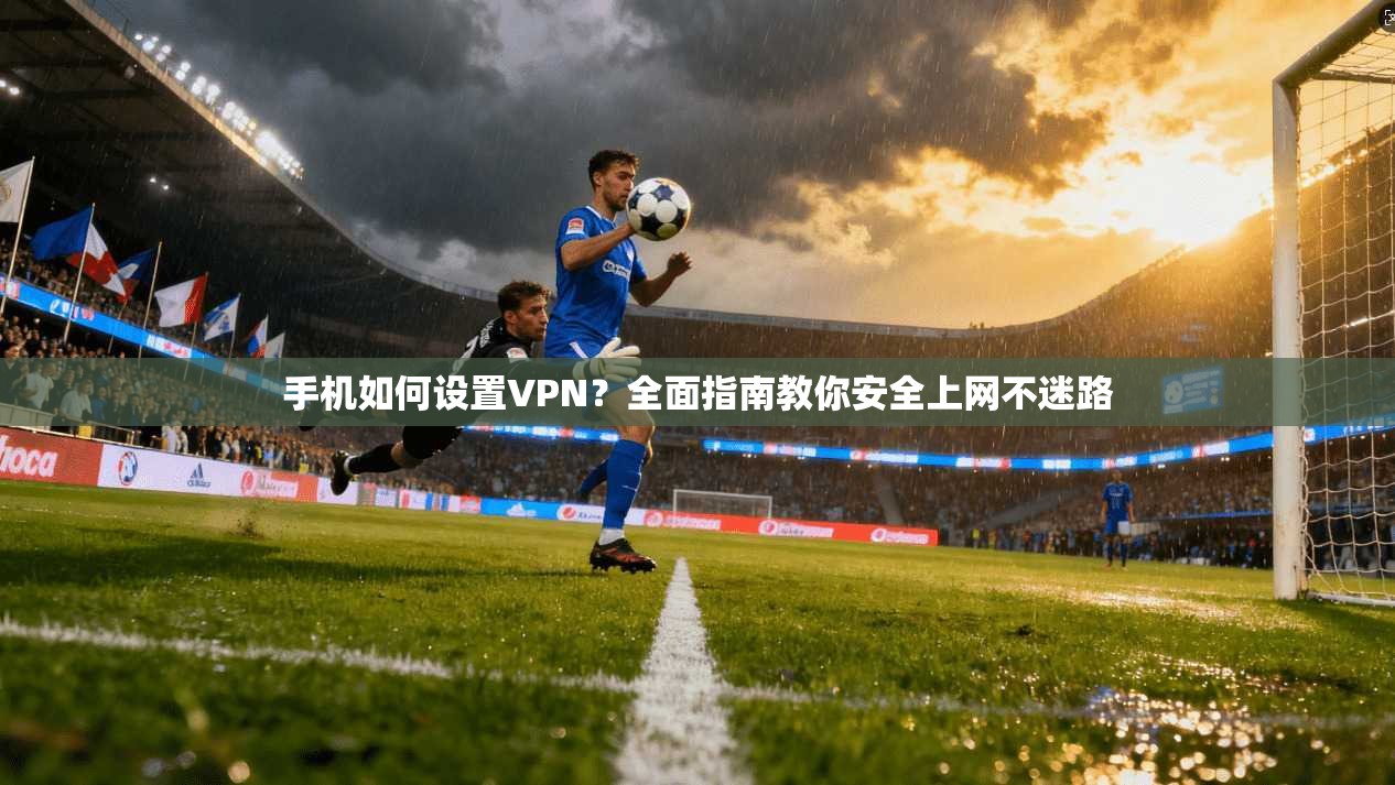 手机如何设置VPN？全面指南教你安全上网不迷路