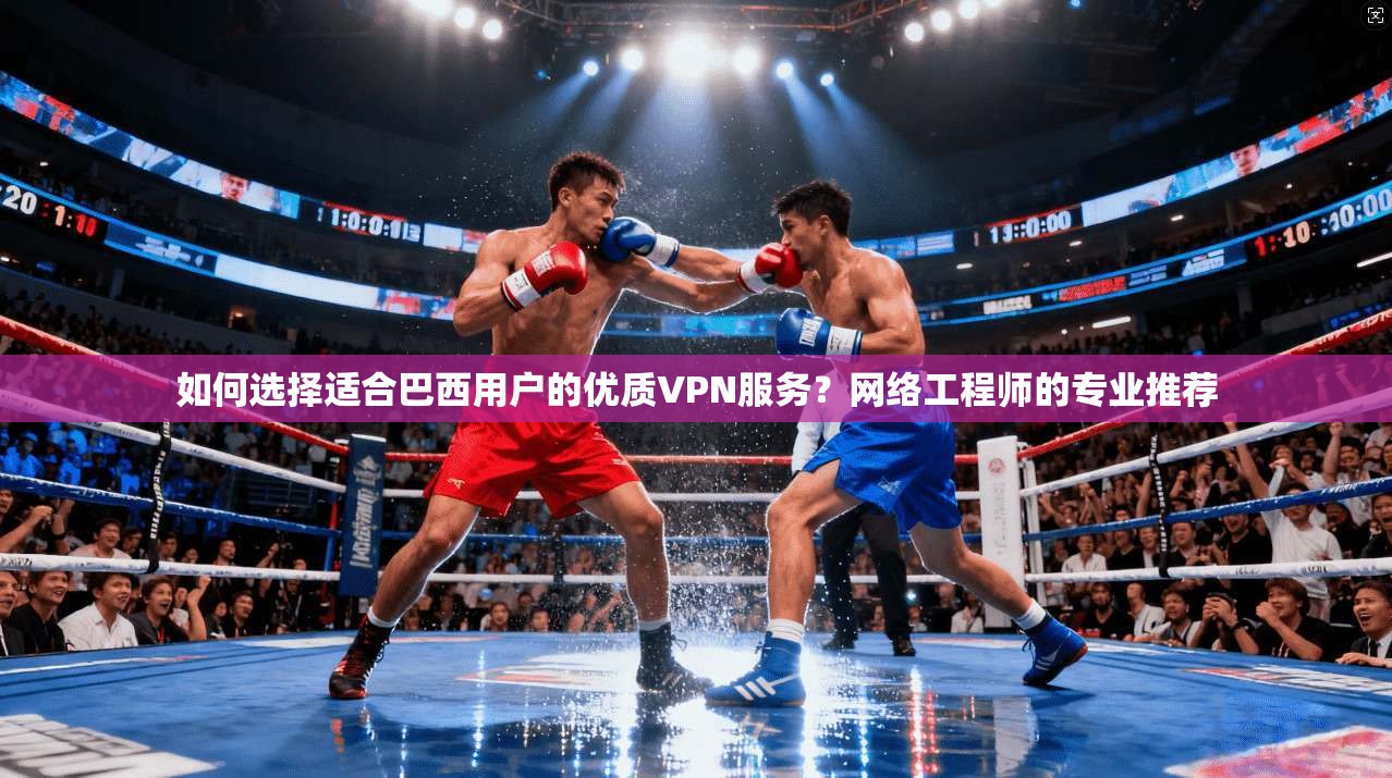如何选择适合巴西用户的优质VPN服务？网络工程师的专业推荐