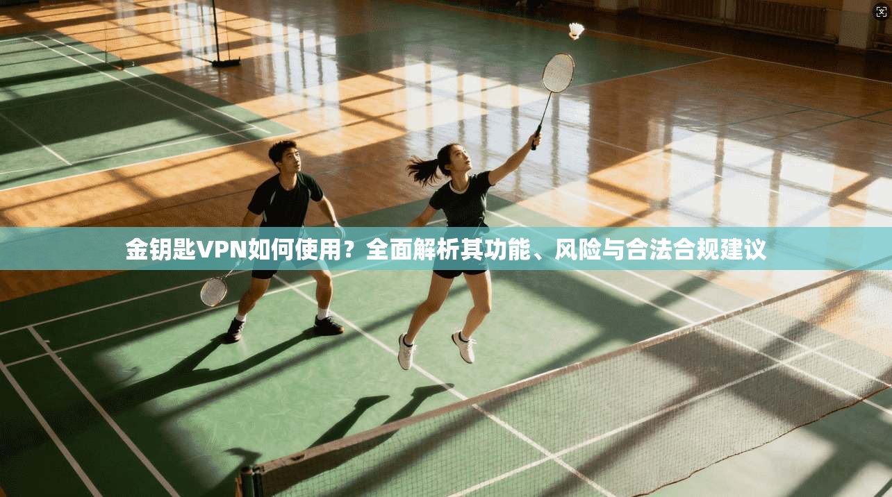 金钥匙VPN如何使用？全面解析其功能、风险与合法合规建议