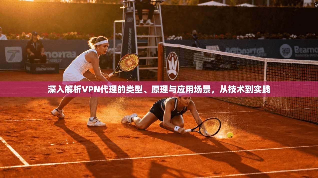 深入解析VPN代理的类型、原理与应用场景,从技术到实践