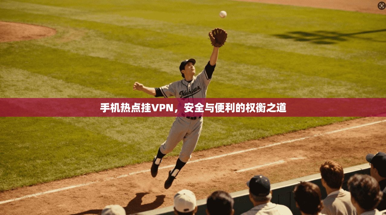 手机热点挂VPN,安全与便利的权衡之道