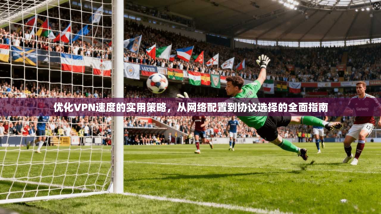 优化VPN速度的实用策略，从网络配置到协议选择的全面指南
