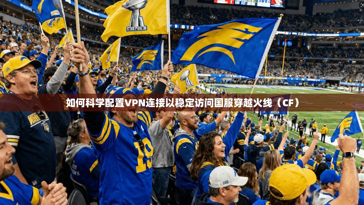 如何科学配置VPN连接以稳定访问国服穿越火线（CF）