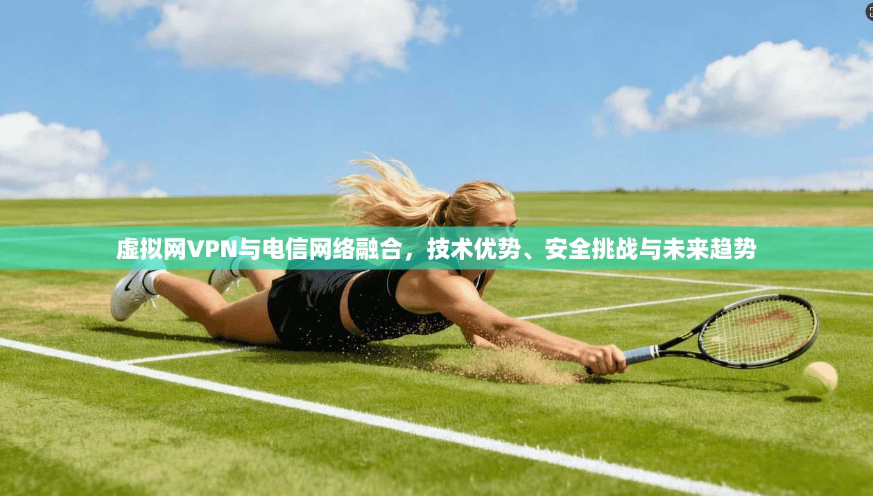 虚拟网VPN与电信网络融合，技术优势、安全挑战与未来趋势
