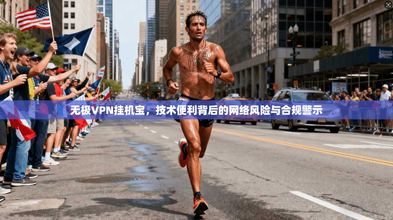 无极VPN挂机宝，技术便利背后的网络风险与合规警示