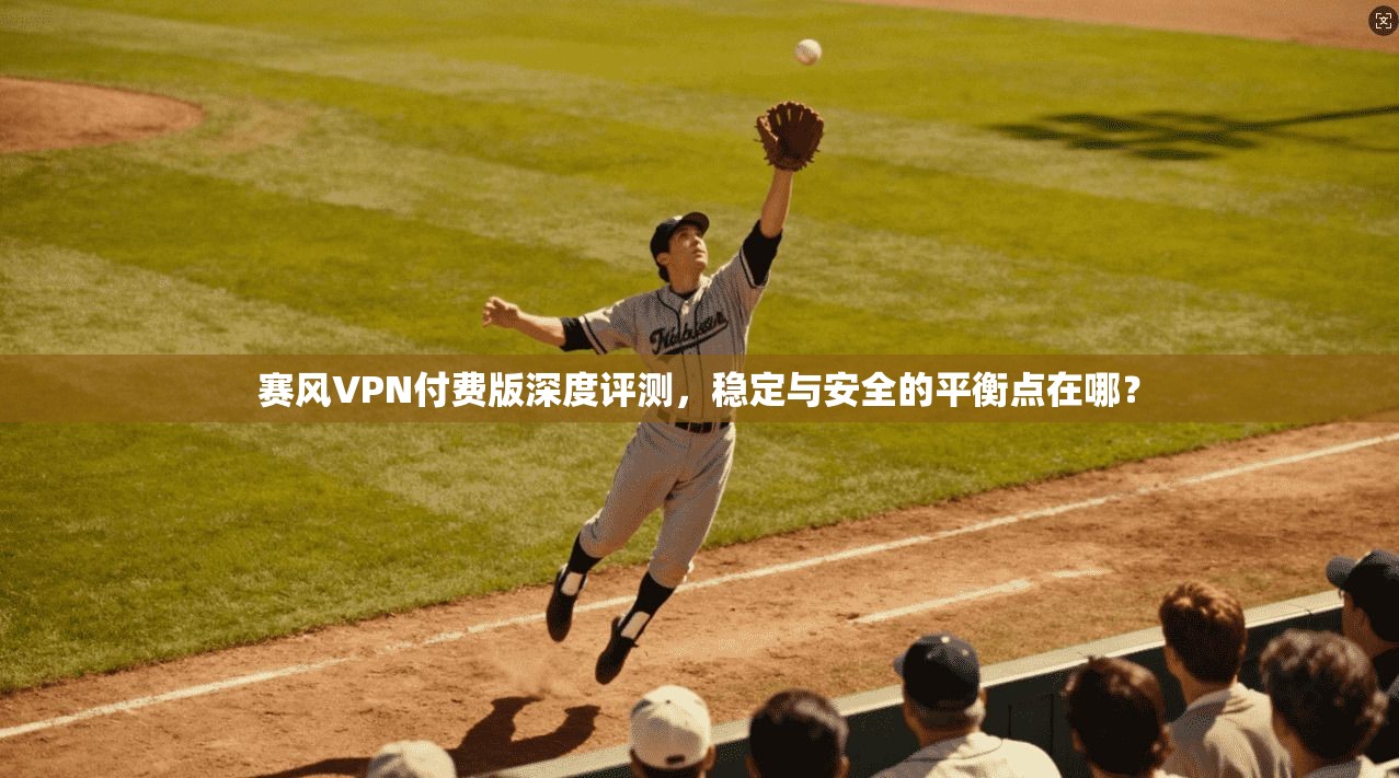 赛风VPN付费版深度评测,稳定与安全的平衡点在哪?