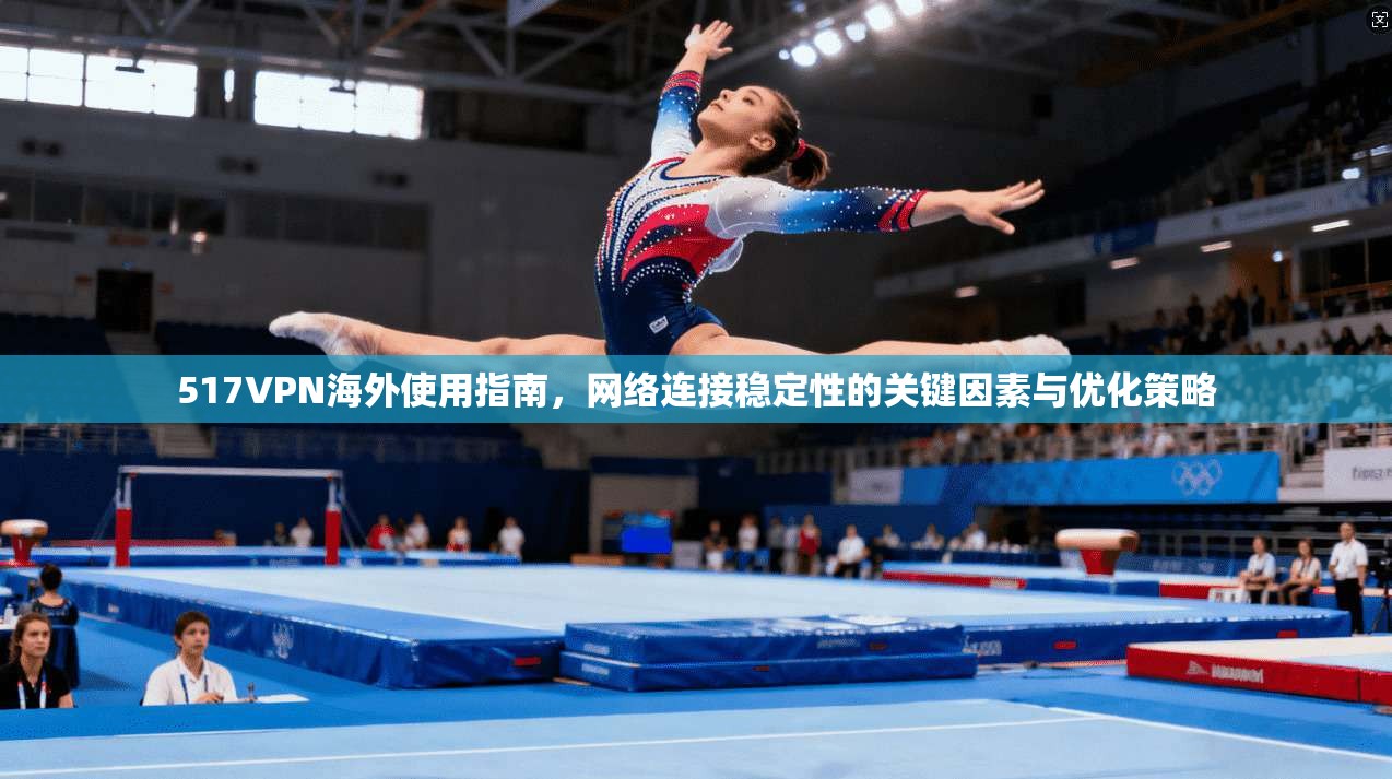 517VPN海外使用指南，网络连接稳定性的关键因素与优化策略