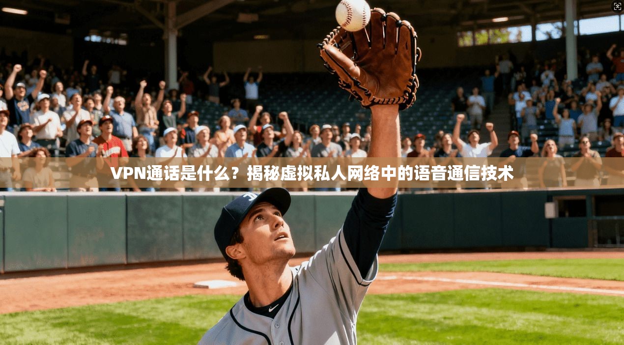 VPN通话是什么？揭秘虚拟私人网络中的语音通信技术