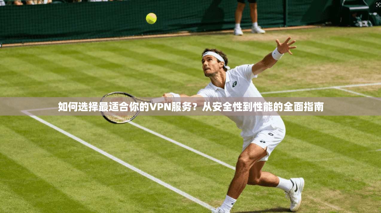如何选择最适合你的VPN服务？从安全性到性能的全面指南