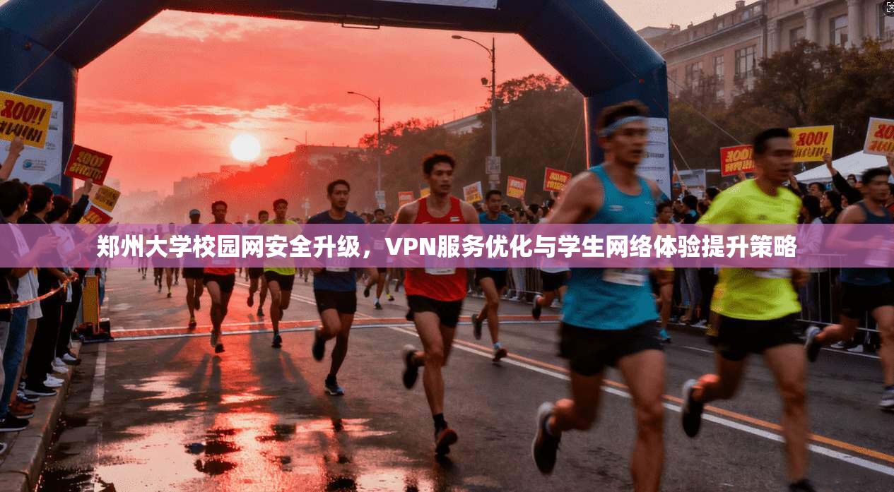郑州大学校园网安全升级，VPN服务优化与学生网络体验提升策略