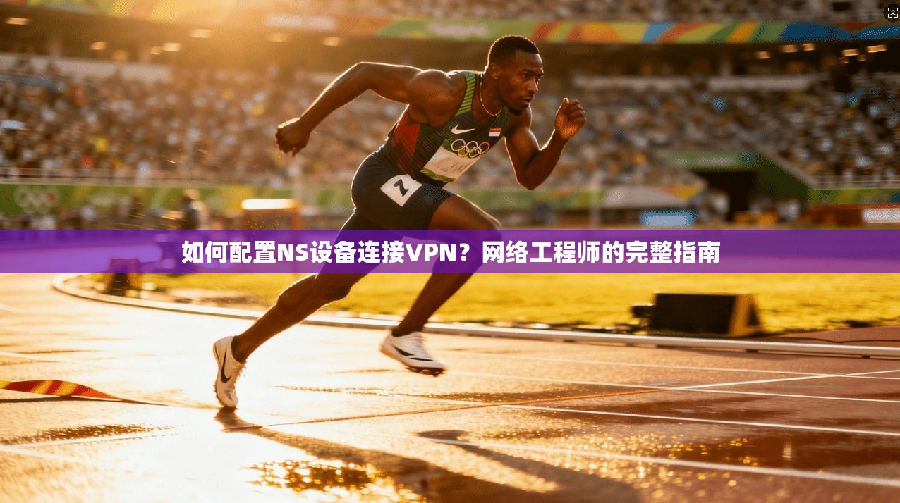如何配置NS设备连接VPN？网络工程师的完整指南
